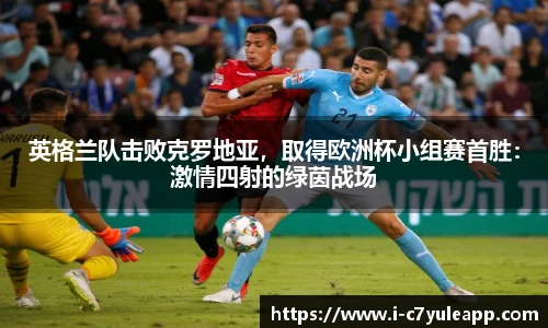 英格兰队击败克罗地亚，取得欧洲杯小组赛首胜：激情四射的绿茵战场