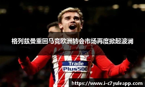 格列兹曼重回马竞欧洲转会市场再度掀起波澜
