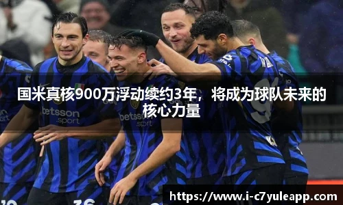 国米真核900万浮动续约3年，将成为球队未来的核心力量