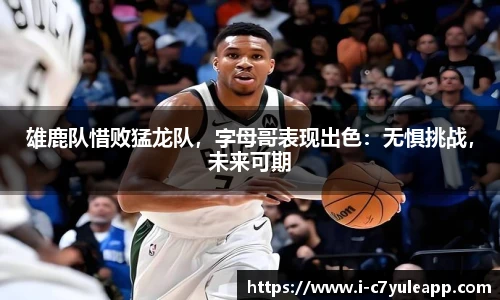 雄鹿队惜败猛龙队，字母哥表现出色：无惧挑战，未来可期