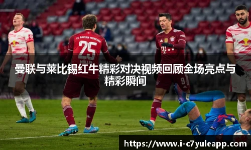 曼联与莱比锡红牛精彩对决视频回顾全场亮点与精彩瞬间