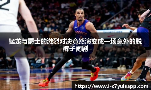 猛龙与爵士的激烈对决竟然演变成一场意外的脱裤子闹剧