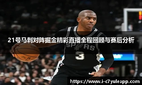 21号马刺对阵掘金精彩直播全程回顾与赛后分析