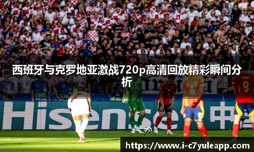 西班牙与克罗地亚激战720p高清回放精彩瞬间分析