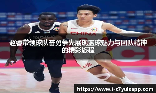 赵睿带领球队奋勇争先展现篮球魅力与团队精神的精彩旅程