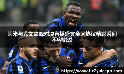 国米与尤文巅峰对决直播盛宴全网热议精彩瞬间不容错过